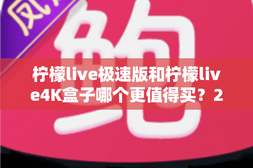 柠檬live极速版和柠檬live4K盒子哪个更值得买？2025年最全选购指南帮你一次看清
