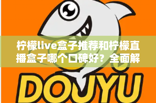 柠檬live盒子推荐和柠檬直播盒子哪个口碑好？全面解析助你明智选购