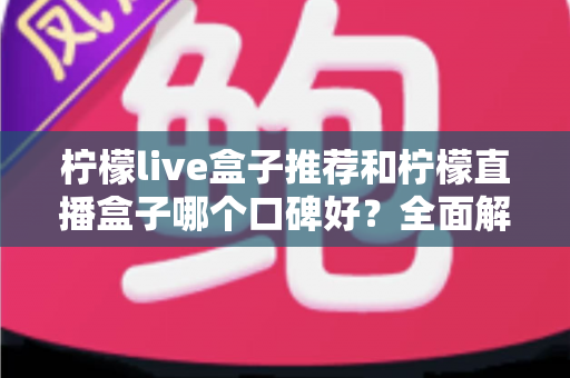 柠檬live盒子推荐和柠檬直播盒子哪个口碑好？全面解析助你明智选购