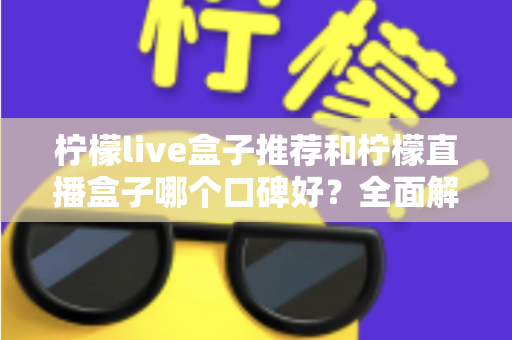 柠檬live盒子推荐和柠檬直播盒子哪个口碑好？全面解析助你明智选购
