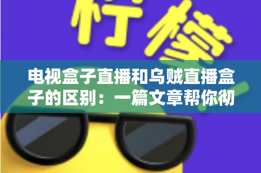 电视盒子直播和乌贼直播盒子的区别：一篇文章帮你彻底搞懂两种观影方案