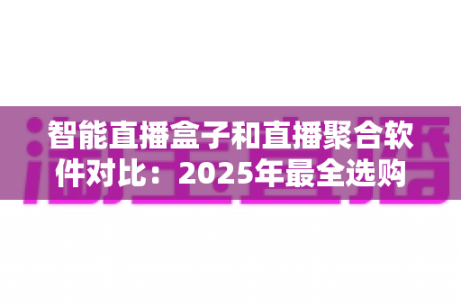 智能直播盒子和直播聚合软件对比：2025年最全选购指南，一篇看懂该选哪个