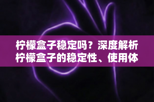 柠檬盒子稳定吗?深度解析柠檬盒子的稳定性、使用体验与避坑指南 柠檬盒子稳定吗?深度解析柠檬盒子的稳定性、使用体验与避坑指南