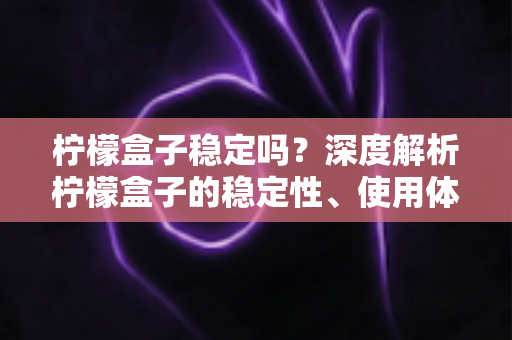 柠檬盒子稳定吗?深度解析柠檬盒子的稳定性、使用体验与避坑指南 柠檬盒子稳定吗?深度解析柠檬盒子的稳定性、使用体验与避坑指南