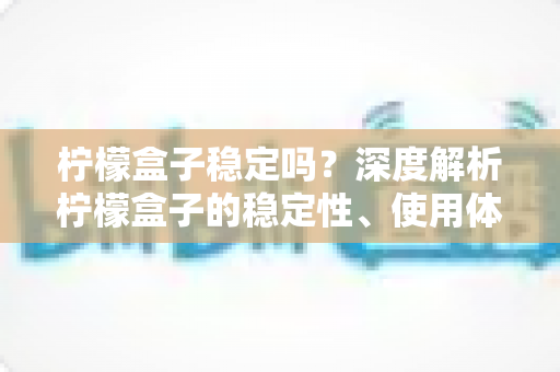 柠檬盒子稳定吗?深度解析柠檬盒子的稳定性、使用体验与避坑指南 柠檬盒子稳定吗?深度解析柠檬盒子的稳定性、使用体验与避坑指南