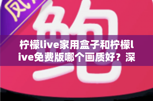 柠檬live家用盒子和柠檬live免费版哪个画质好?深度对比解析帮您选出最佳观看方案 柠檬live家用盒子和柠檬live免费版哪个画质好?深度对比解析帮您选出最佳观看方案
