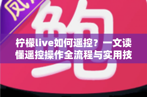 柠檬live如何遥控?一文读懂遥控操作全流程与实用技巧 柠檬live如何遥控?一文读懂遥控操作全流程与实用技巧