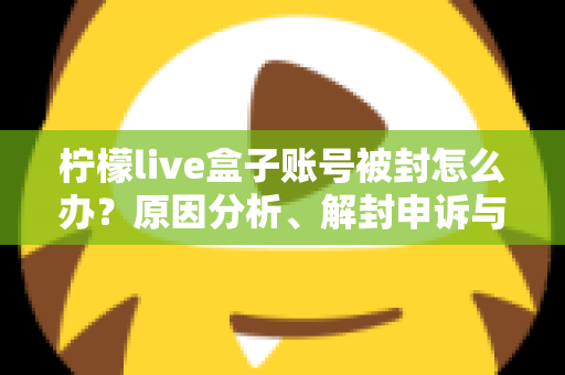 柠檬live盒子账号被封怎么办？原因分析、解封申诉与预防措施全攻略
