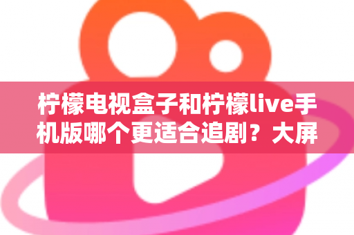 柠檬电视盒子和柠檬live手机版哪个更适合追剧?大屏沉浸与随时随地,你的追剧利器该怎么选? 柠檬电视盒子和柠檬live手机版哪个更适合追剧?大屏沉浸与随时随地,你的追剧利器该怎么选?