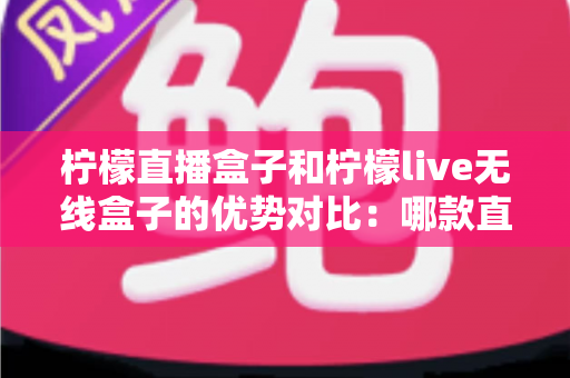 柠檬直播盒子和柠檬live无线盒子的优势对比:哪款直播设备更适合你? 柠檬直播盒子和柠檬live无线盒子的优势对比:哪款直播设备更适合你?