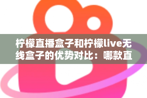 柠檬直播盒子和柠檬live无线盒子的优势对比:哪款直播设备更适合你? 柠檬直播盒子和柠檬live无线盒子的优势对比:哪款直播设备更适合你?