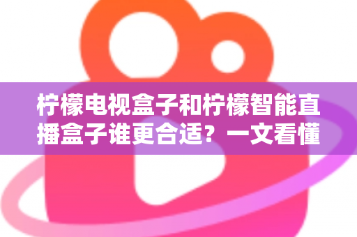 柠檬电视盒子和柠檬智能直播盒子谁更合适？一文看懂两者差异与选购指南