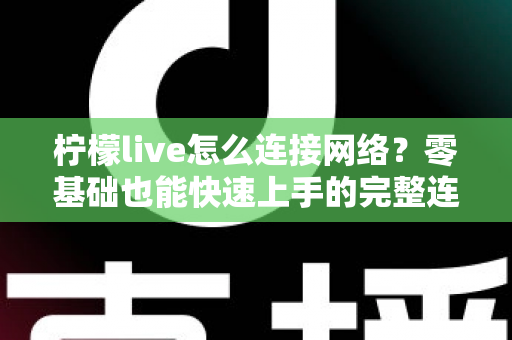 柠檬live怎么连接网络?零基础也能快速上手的完整连接教程与故障排查指南 柠檬live怎么连接网络?零基础也能快速上手的完整连接教程与故障排查指南
