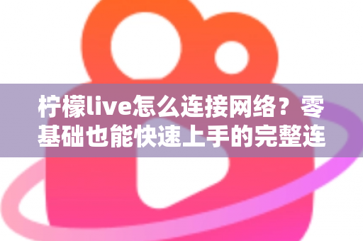 柠檬live怎么连接网络？零基础也能快速上手的完整连接教程与故障排查指南