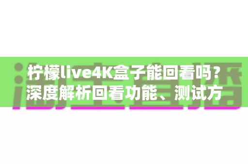 柠檬live4K盒子能回看吗?深度解析回看功能、测试方法与实用技巧 柠檬live4K盒子能回看吗?深度解析回看功能、测试方法与实用技巧