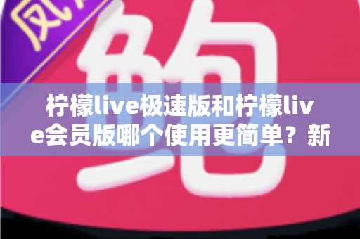 柠檬live极速版和柠檬live会员版哪个使用更简单?新手友好度全方位对比指南 柠檬live极速版和柠檬live会员版哪个使用更简单?新手友好度全方位对比指南