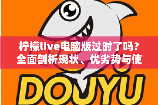 柠檬live电脑版过时了吗？全面剖析现状、优劣势与使用价值