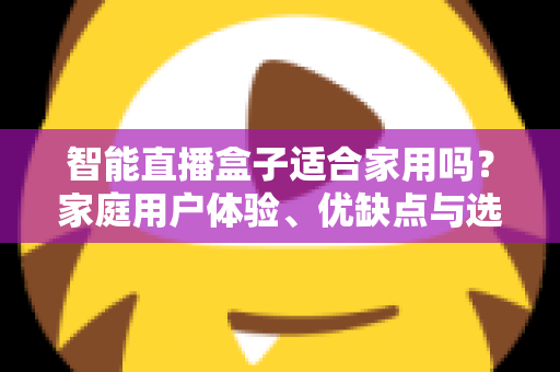 智能直播盒子适合家用吗？家庭用户体验、优缺点与选购指南全面解析