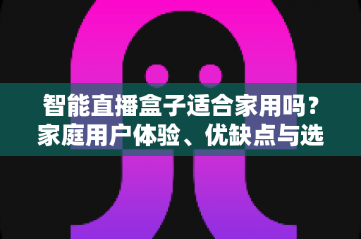 智能直播盒子适合家用吗？家庭用户体验、优缺点与选购指南全面解析