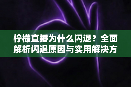 柠檬直播为什么闪退？全面解析闪退原因与实用解决方案指南