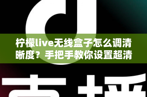柠檬live无线盒子怎么调清晰度?手把手教你设置超清画质,观看体验瞬间提升 柠檬live无线盒子怎么调清晰度?手把手教你设置超清画质,观看体验瞬间提升