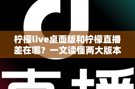 柠檬live桌面版和柠檬直播差在哪？一文读懂两大版本的核心区别，帮你选出最适合自己的使用方式