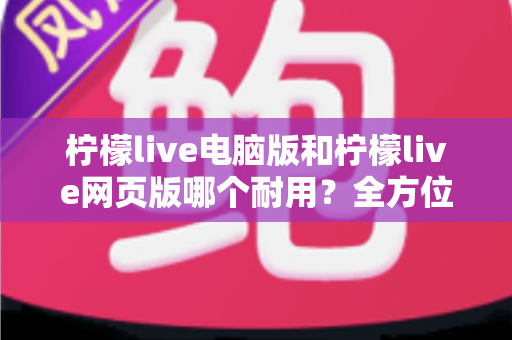 柠檬live电脑版和柠檬live网页版哪个耐用？全方位对比分析助你做出最佳选择