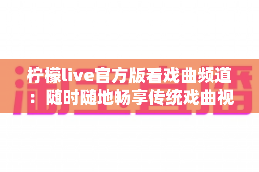 柠檬live官方版看戏曲频道：随时随地畅享传统戏曲视听盛宴的完整指南