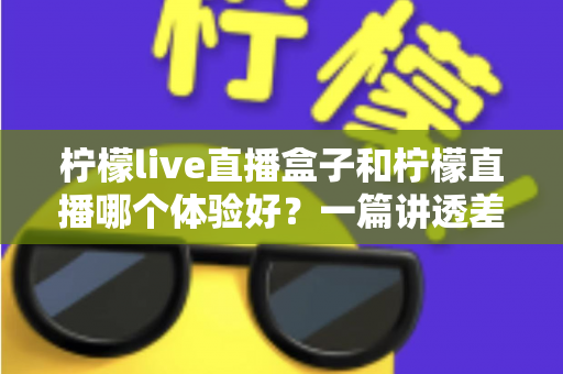 柠檬live直播盒子和柠檬直播哪个体验好?一篇讲透差异的实用对比指南 柠檬live直播盒子和柠檬直播哪个体验好?一篇讲透差异的实用对比指南