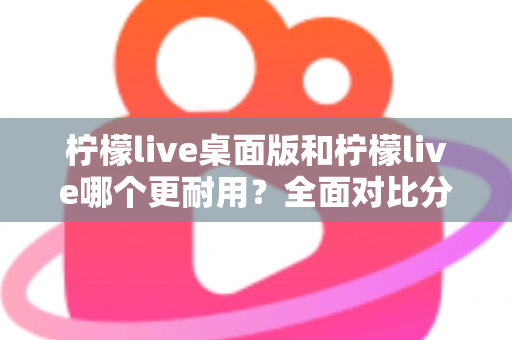 柠檬live桌面版和柠檬live哪个更耐用?全面对比分析帮你选对版本 柠檬live桌面版和柠檬live哪个更耐用?全面对比分析帮你选对版本