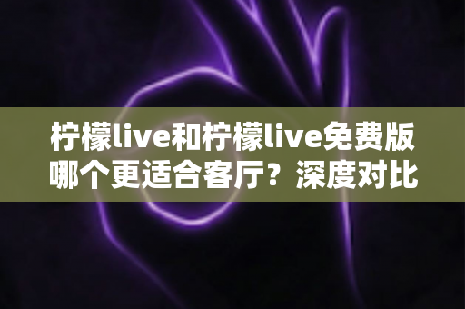 柠檬live和柠檬live免费版哪个更适合客厅?深度对比解析,帮你找到大屏影音的最优选择方案 柠檬live和柠檬live免费版哪个更适合客厅?深度对比解析,帮你找到大屏影音的最优选择方案