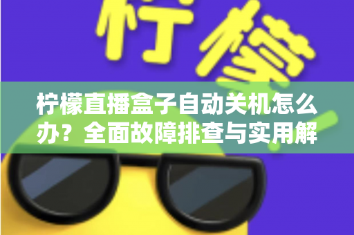 柠檬直播盒子自动关机怎么办?全面故障排查与实用解决方案指南 柠檬直播盒子自动关机怎么办?全面故障排查与实用解决方案指南