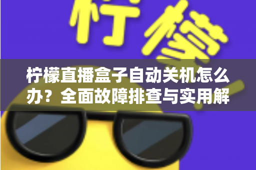 柠檬直播盒子自动关机怎么办?全面故障排查与实用解决方案指南 柠檬直播盒子自动关机怎么办?全面故障排查与实用解决方案指南