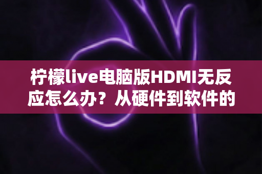 柠檬live电脑版HDMI无反应怎么办?从硬件到软件的全流程排查指南 柠檬live电脑版HDMI无反应怎么办?从硬件到软件的全流程排查指南
