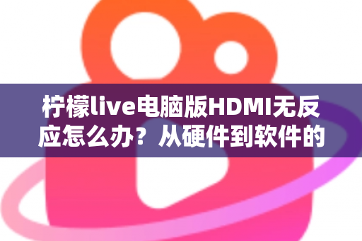 柠檬live电脑版HDMI无反应怎么办?从硬件到软件的全流程排查指南 柠檬live电脑版HDMI无反应怎么办?从硬件到软件的全流程排查指南