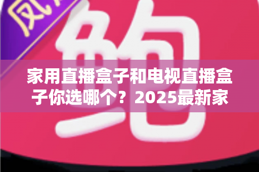 家用直播盒子和电视直播盒子你选哪个?2025最新家庭选购指南助你避坑不踩雷 家用直播盒子和电视直播盒子你选哪个?2025最新家庭选购指南助你避坑不踩雷
