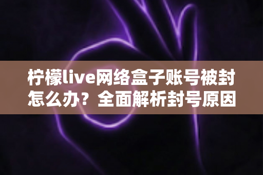 柠檬live网络盒子账号被封怎么办？全面解析封号原因、解封流程与实用预防技巧
