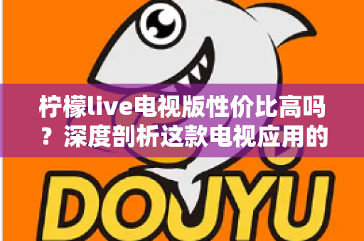 柠檬live电视版性价比高吗？深度剖析这款电视应用的真实价值与使用体验
