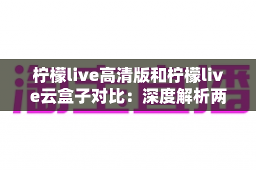 柠檬live高清版和柠檬live云盒子对比:深度解析两大版本差异,帮你选对最合适的观影方案 柠檬live高清版和柠檬live云盒子对比:深度解析两大版本差异,帮你选对最合适的观影方案