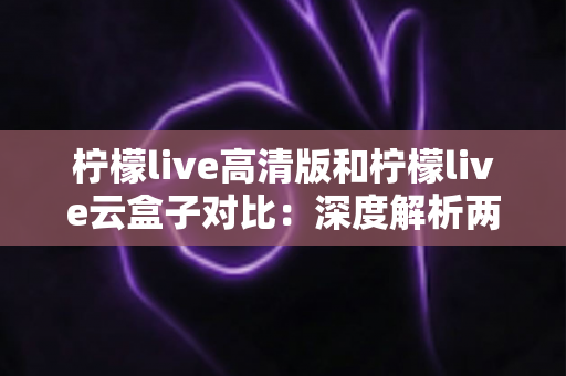 柠檬live高清版和柠檬live云盒子对比:深度解析两大版本差异,帮你选对最合适的观影方案 柠檬live高清版和柠檬live云盒子对比:深度解析两大版本差异,帮你选对最合适的观影方案