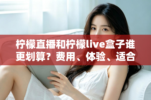 柠檬直播和柠檬live盒子谁更划算?费用、体验、适合人群一站式深度对比指南 柠檬直播和柠檬live盒子谁更划算?费用、体验、适合人群一站式深度对比指南