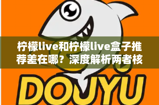 柠檬live和柠檬live盒子推荐差在哪?深度解析两者核心区别与选购指南 柠檬live和柠檬live盒子推荐差在哪?深度解析两者核心区别与选购指南