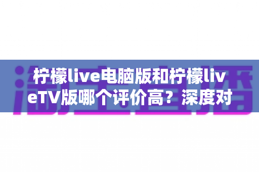 柠檬live电脑版和柠檬liveTV版哪个评价高?深度对比解析帮你选出最适合自己的版本 柠檬live电脑版和柠檬liveTV版哪个评价高?深度对比解析帮你选出最适合自己的版本