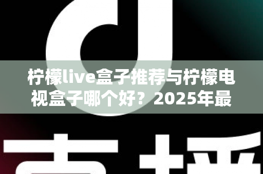 柠檬live盒子推荐与柠檬电视盒子哪个好？2025年最全选购指南与深度对比评测