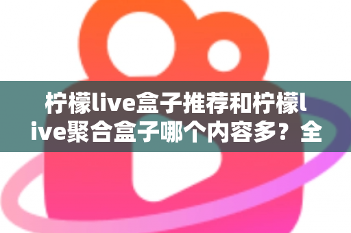 柠檬live盒子推荐和柠檬live聚合盒子哪个内容多？全面对比解析与选购指南