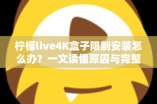 柠檬live4K盒子限制安装怎么办？一文读懂原因与完整解决教程