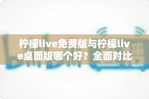 柠檬live免费版与柠檬live桌面版哪个好?全面对比分析与选购指南助你轻松决策 柠檬live免费版与柠檬live桌面版哪个好?全面对比分析与选购指南助你轻松决策
