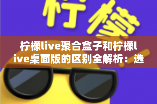 柠檬live聚合盒子和柠檬live桌面版的区别全解析:选对工具让你的直播效率翻倍 柠檬live聚合盒子和柠檬live桌面版的区别全解析:选对工具让你的直播效率翻倍