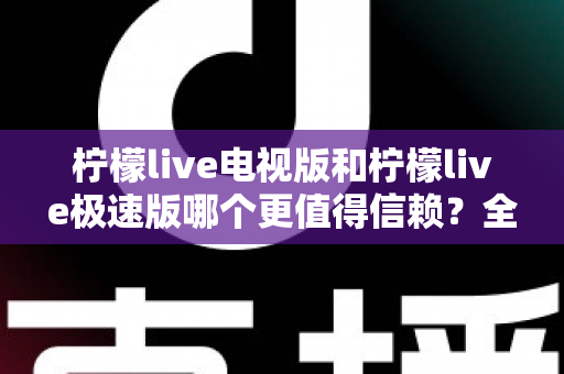 柠檬live电视版和柠檬live极速版哪个更值得信赖？全面对比与安全选择指南