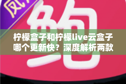 柠檬盒子和柠檬live云盒子哪个更新快?深度解析两款热门电视盒子软件的更新速度、稳定性与选择指南 柠檬盒子和柠檬live云盒子哪个更新快?深度解析两款热门电视盒子软件的更新速度、稳定性与选择指南